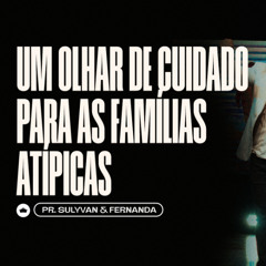 Um Olhar de Cuidado para as Famílias Atípicas | Pr. Sulyvan e Fernanda
