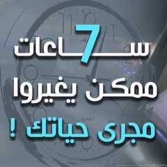 سبع ساعات ممكن يغيروا مجرى حياتك !! | د . حازم شومان