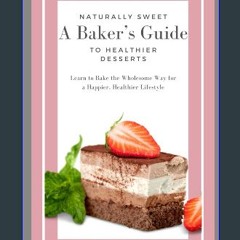 [PDF READ ONLINE] 📖 Naturally Sweet: A Baker's Guide to Healthier Desserts: Learn to Bake the Whol