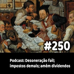 250 - Podcast: Desoneração fail; impostos demais; amém dividendos