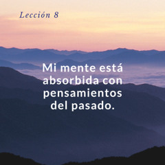 Lección 8. Mi mente está absorbida con pensamientos de pasado - Un curso de milagros