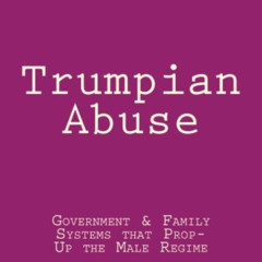 Get EBOOK 📌 Trumpian Abuse: Government & Family Systems that Prop-Up the Male Regime