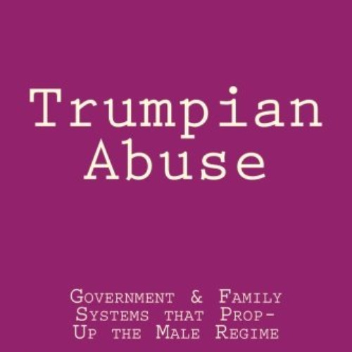 READ KINDLE 💖 Trumpian Abuse: Government & Family Systems that Prop-Up the Male Regi