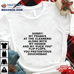 Sorry My Prada's The Cleaners Along With My And My Fuck You Flip Flops You Pretentious Douchebag Shirt