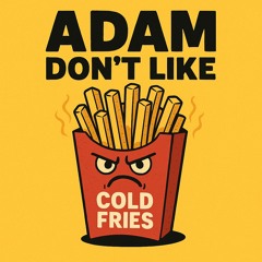 Adam Dont Like Cold Fries