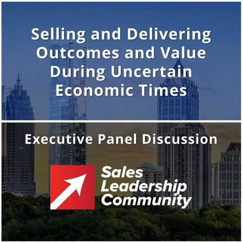 Episode 47: Selling and Delivering Outcomes and Value During Uncertain Economic Times