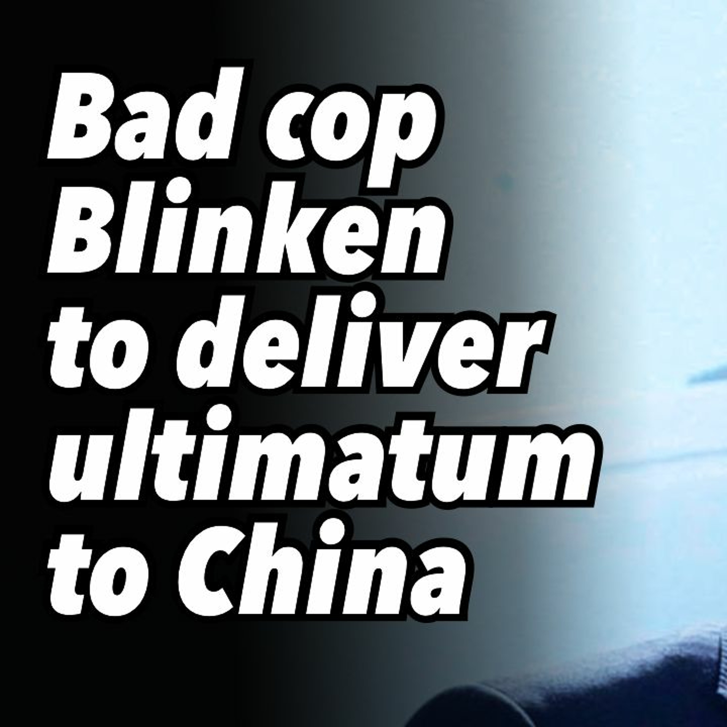 Bad cop Blinken to deliver ultimatum to China