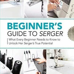 [READ DOWNLOAD] Beginner's Guide to Serger: What Every Beginner Needs to Know to