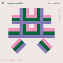 [[]]togethermachine feat. Mischa Porte......introducing  れいか おぜき