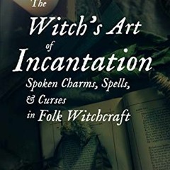 ACCESS EPUB 💑 The Witch's Art of Incantation: Spoken Charms, Spells, & Curses in Fol