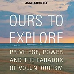 Access [KINDLE PDF EBOOK EPUB] Ours to Explore: Privilege, Power, and the Paradox of Voluntourism by