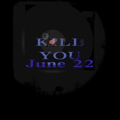 KILL YOU JUNE 22