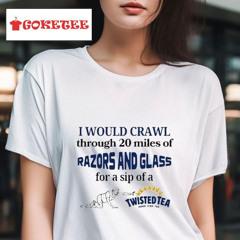 I Would Crawl Through 20 Miles Of Razors And Glass For A Sip Of A Twisted Tea Hard Iced Tea Shirts