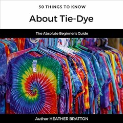 ✔️ [PDF] Download 50 Things to Know About Tie-Dye: The Absolute Beginner’s Guide: 50 Things to