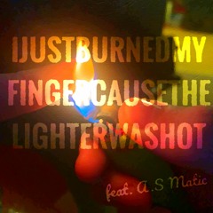 IJUSTBURNEDMYFINGERCAUSETHELIGHTERWASHOT (FEAT. A.S MATIC)