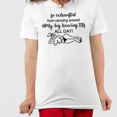 So Exhausted From Carrying Around My Big Heaving Tits All Day T-Shirt