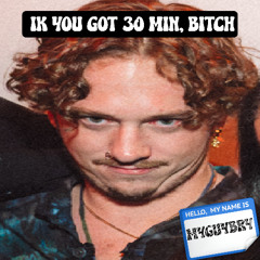 ik you got 30 min, bitch