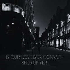 Is Our Love Ever Gonna..? - SPED UP VER