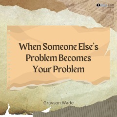 03/10/2024 - When Someone Else's Problem Becomes Your Problem - Grayson Wade