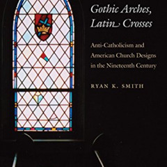 READ KINDLE 📬 Gothic Arches, Latin Crosses: Anti-Catholicism and American Church Des