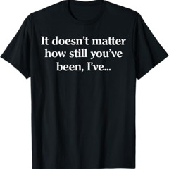 It Doesn't Matter How Still You've Been Shirt