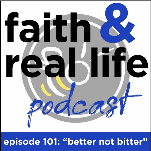 Episode 101 "Better not Bitter" Faith and Real Life Podcast