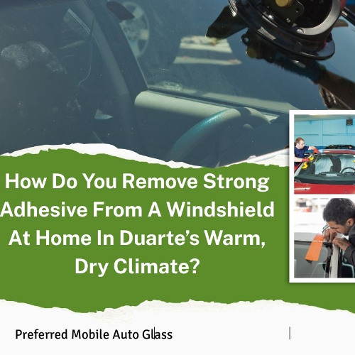 How Do You Remove Strong Adhesive From A Windshield At Home In Duarte’s Warm, Dry Climate?