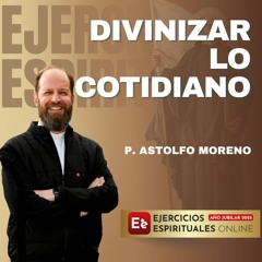 Divinizar lo cotidiano - P Astolfo Moreno -EE25