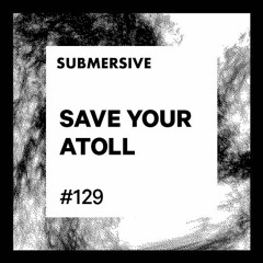 Submersive Podcast 129 - SAVE YOUR ATOLL (Furt:ther Sessions)
