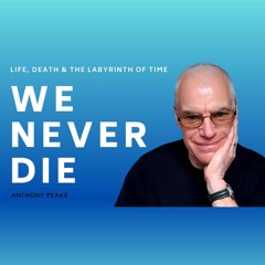 WE NEVER DIE: The Extraordinary SCIENCE of Life, Death & the Labyrinth of Time with Anthony Peake