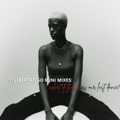 (un) libertango mini mixes #3: what if this was our last dance?