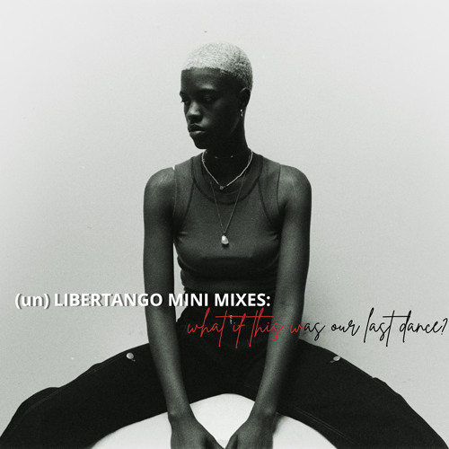 (un) libertango mini mixes #3: what if this was our last dance?