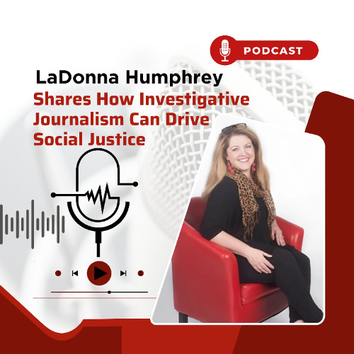 LaDonna Humphrey Shares How Investigative Journalism Can Drive Social Justice