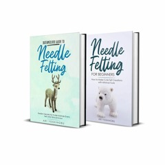 [READ DOWNLOAD] Needle Felting: Beginner + Intermediate Guide to Needle Felting: