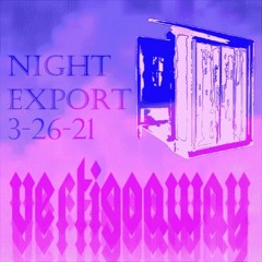 vertigoaway @NIGHT EXPORT 3-26-21