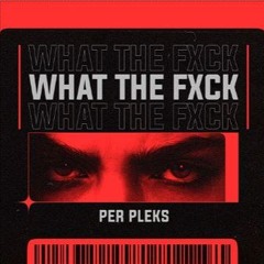 WHAT THE FXCK - PER PLEKS