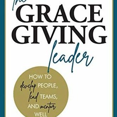 [GET] [EBOOK EPUB KINDLE PDF] The Grace Giving Leader : How to Develop People, Lead T