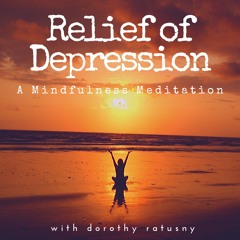 Relief Of Depression: A Mindfulness Meditation with Dorothy Ratusny