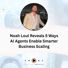 Noah Loul Reveals 5 Ways AI Agents Enable Smarter Business Scaling