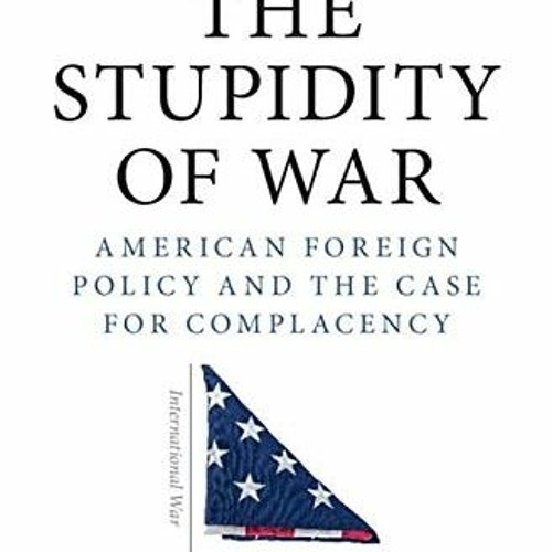 ✔️ Read The Stupidity of War: American Foreign Policy and the Case for Complacency by  John Muel