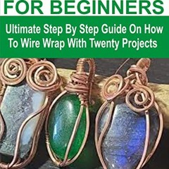 GET [EPUB KINDLE PDF EBOOK] WIRE WRAPPING FOR BEGINNERS: Ultimate Step By Step Guide