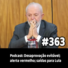 363 - Podcast: Desaprovação evitável; alerta vermelho; saídas para Lula