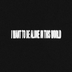 I want to be alone in this world