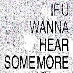 IF U WANNA HEAR SOME MORE