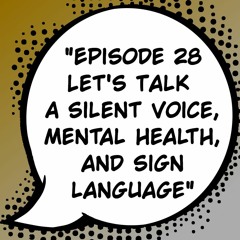 Episode 28: "Let's Talk A Silent Voice, Mental Health, and Sign Language" Ft. Bee