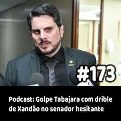 173 - Podcast: Golpe Tabajara com drible de Xandão no senador hesitante
