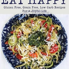 (PDF Download) Eat Happy: Gluten Free, Grain Free, Low Carb Recipes Made from Real Foods For A Joyfu