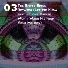 03 The Empty Space Between (Let Me Know that a Light Breeze Won't Wash Me from Your Memory)