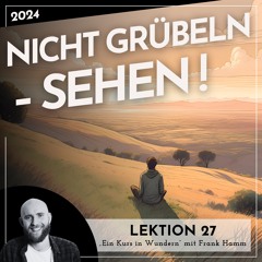 Lektion 27 – Nicht Grübeln – Sehen! – Ein Kurs in Wundern mit Frank Hamm