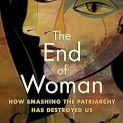 [Read/Download] [The End of Woman: How Smashing the Patriarchy Has Destroyed Us] [PDF - KINDLE - E